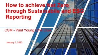 How to achieve Net Zero
through Sustainabile and ESG
Reporting
CSM - Paul Young CPA CGA
January 8, 2023
 