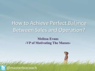 How to Achieve Perfect Balance
  Between Sales and Operation?
                 Melissa Evans
         -VP of Motivating The Masses-




@masterbizcoach
 