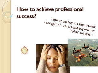 How to achieve professionalHow to achieve professional
success?success? How to go beyond the present
concepts of success and experienceTHAT success…
 