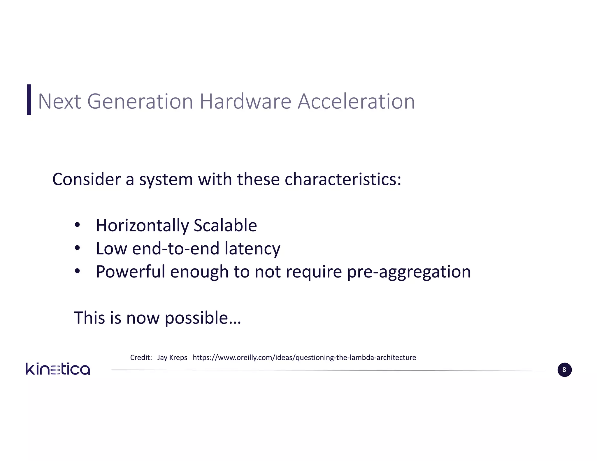 Next	Generation	Hardware	Acceleration
Credit:			Jay	Kreps			https://www.oreilly.com/ideas/questioning-the-lambda-architecture					
8
Consider	a	system	with	these	characteristics:
• Horizontally	Scalable
• Low	end-to-end	latency
• Powerful	enough	to	not	require	pre-aggregation
This	is	now	possible…
 