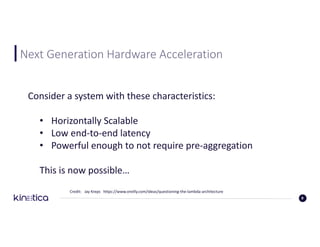 Next	Generation	Hardware	Acceleration
Credit:			Jay	Kreps			https://www.oreilly.com/ideas/questioning-the-lambda-architecture					
8
Consider	a	system	with	these	characteristics:
• Horizontally	Scalable
• Low	end-to-end	latency
• Powerful	enough	to	not	require	pre-aggregation
This	is	now	possible…
 