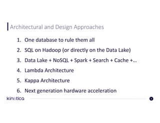 Architectural	and	Design	Approaches
1. One	database	to	rule	them	all
2. SQL	on	Hadoop	(or	directly	on	the	Data	Lake)
3. Data	Lake	+	NoSQL	+	Spark	+	Search	+	Cache	+…
4. Lambda	Architecture
5. Kappa	Architecture
6. Next	generation	hardware	acceleration
3
 
