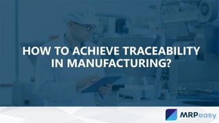 HOW TO ACHIEVE TRACEABILITY
IN MANUFACTURING?
 