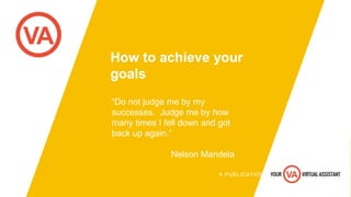 How to achieve your
goals
“Do not judge me by my
successes. Judge me by how
many times I fell down and got
back up again.”
Nelson Mandela
A PUBLICATION OF
 