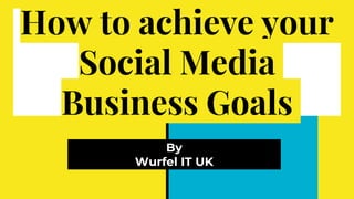 How to achieve your
Social Media
Business Goals
By
Wurfel IT UK
 