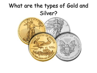 What are the types of Gold and
           Silver?
 