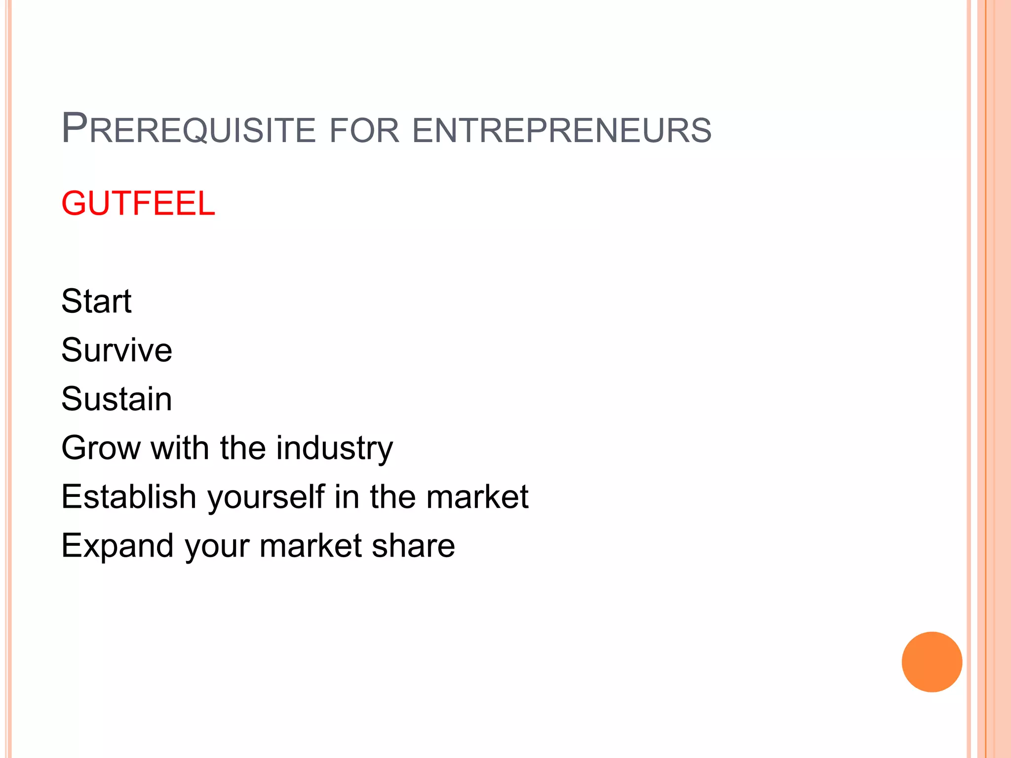 PREREQUISITE FOR ENTREPRENEURS
GUTFEEL
Start
Survive
Sustain
Grow with the industry
Establish yourself in the market
Expand your market share
 