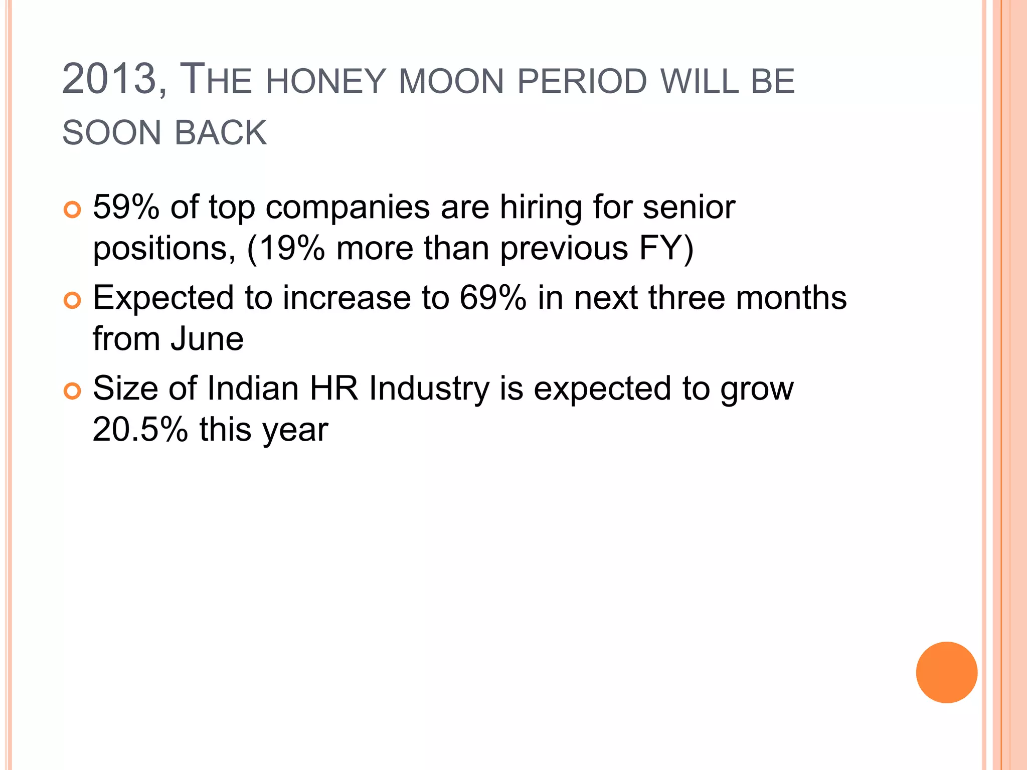 2013, THE HONEY MOON PERIOD WILL BE
SOON BACK
 59% of top companies are hiring for senior
positions, (19% more than previous FY)
 Expected to increase to 69% in next three months
from June
 Size of Indian HR Industry is expected to grow
20.5% this year
 