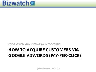 HOW TO ACQUIRE CUSTOMERS VIA
GOOGLE ADWORDS (PAY-PER-CLICK)
PREVENT COMMON MISTAKES & IMPROVE KPIS
1@BizwatchSearch #OGS2014
 