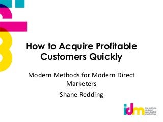 How to Acquire Profitable
Customers Quickly
Modern Methods for Modern Direct
Marketers
Shane Redding

 