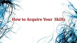 How to Acquire Your Skills
 