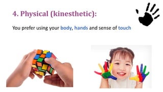 4. Physical (kinesthetic):
You prefer using your body, hands and sense of touch
 