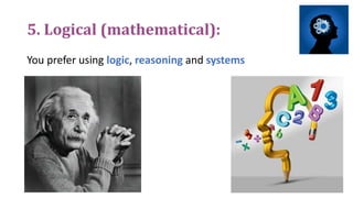 5. Logical (mathematical):
You prefer using logic, reasoning and systems
 