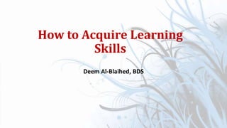 How to Acquire Learning
Skills
Deem Al-Blaihed, BDS
 
