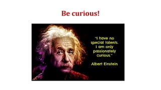 Be curious!
 
