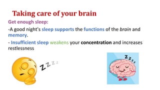 Taking care of your brain
Get enough sleep:
-A good night's sleep supports the functions of the brain and
memory.
- Insufficient sleep weakens your concentration and increases
restlessness
 