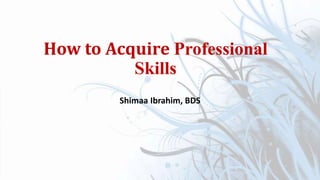 How to Acquire Professional
Skills
Shimaa Ibrahim, BDS
 