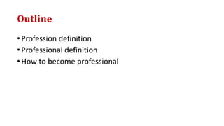 Outline
• Profession definition
• Professional definition
• How to become professional
 