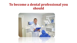 To become a dental professional you
should
 