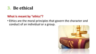3. Be ethical
What is meant by “ethics”?
• Ethics are the moral principles that govern the character and
conduct of an individual or a group.
 