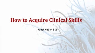 How to Acquire Clinical Skills
Rahaf Najjar, BDS
 
