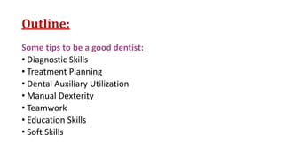 Outline:
Some tips to be a good dentist:
• Diagnostic Skills
• Treatment Planning
• Dental Auxiliary Utilization
• Manual Dexterity
• Teamwork
• Education Skills
• Soft Skills
 
