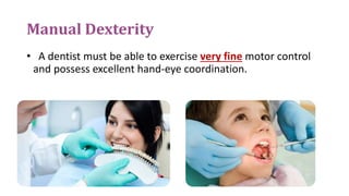 Manual Dexterity
• A dentist must be able to exercise very fine motor control
and possess excellent hand-eye coordination.
 