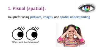 1. Visual (spatial):
You prefer using pictures, images, and spatial understanding
 