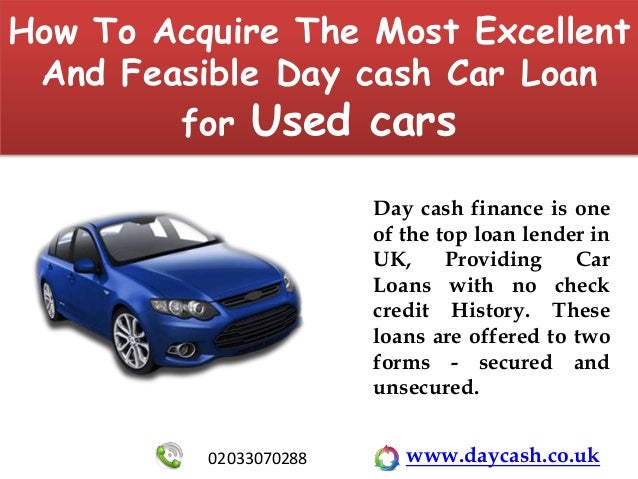 How To Acquire The Most Excellent
And Feasible Day cash Car Loan
for Used cars
Day cash finance is one
of the top loan lender in
UK, Providing Car
Loans with no check
credit History. These
loans are offered to two
forms - secured and
unsecured.
www.daycash.co.uk
02033070288
 