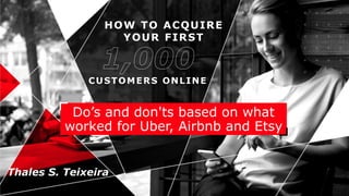HOW TO ACQUIRE
YOUR FIRST
CUSTOMERS ONLINE
Do’s and don'ts based on what
worked for Uber, Airbnb and Etsy
Thales S. Teixeira
 
