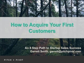 An 8 Step Path to Startup Sales Success
Garrett Smith, garrett@pitchpivot.com
How to Acquire Your First
Customers
 