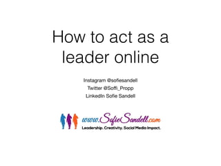 How to act as a
leader online
!
Instagram @sofiesandell 

Twitter @Soffi_Propp 

LinkedIn Sofie Sandell
 