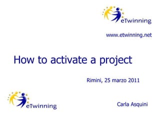 How to activate a project www.etwinning.net Rimini, 25 marzo 2011 Carla Asquini 