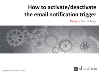How to activate/deactivate
                            the email notification trigger
                                               Category: Store Settings




Eshopbox Wiki for Store Owners
 