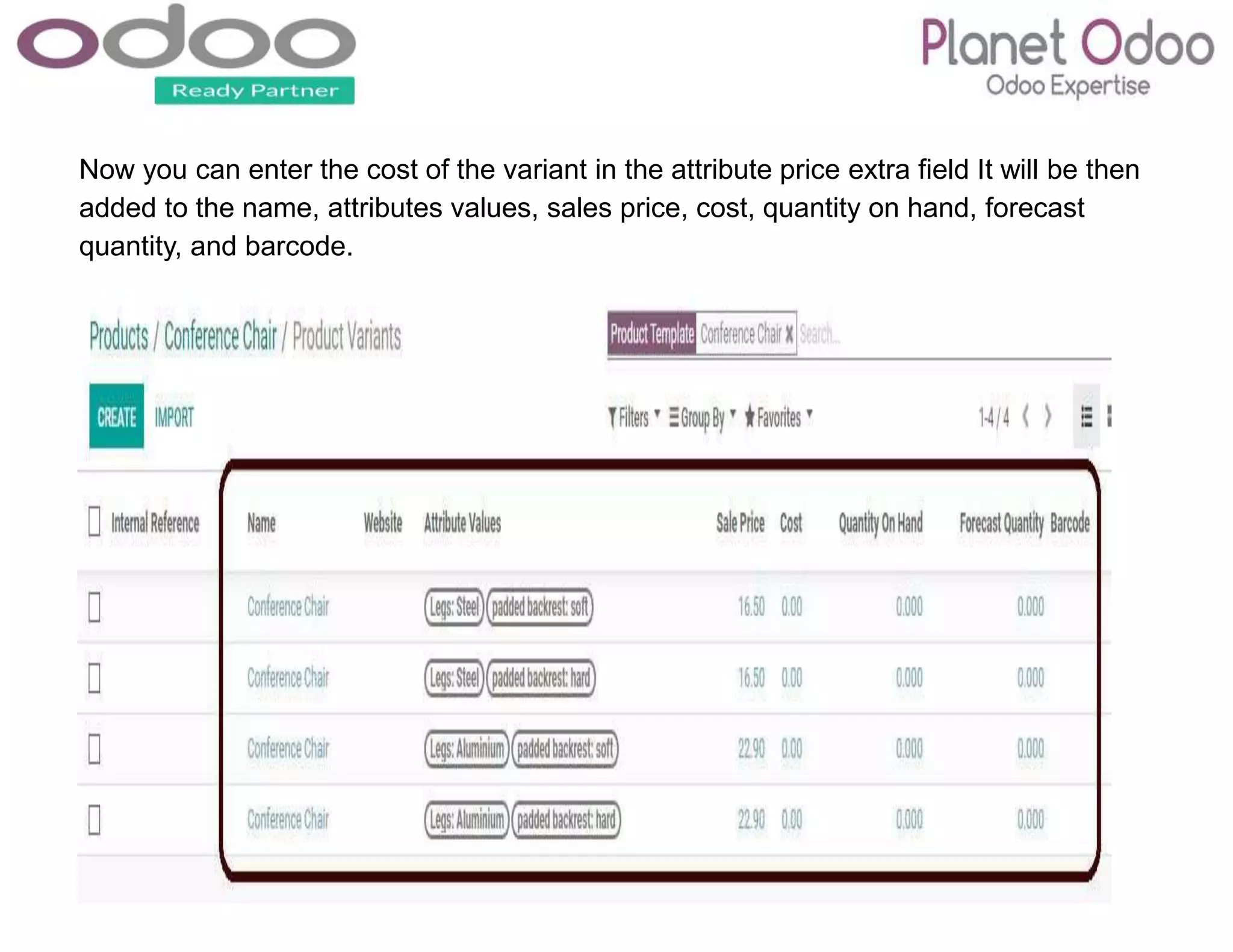 Now you can enter the cost of the variant in the attribute price extra field It will be then
added to the name, attributes values, sales price, cost, quantity on hand, forecast
quantity, and barcode.
 