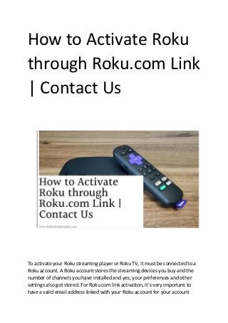 How to Activate Roku
through Roku.com Link
| Contact Us
To activate your Roku streaming player or Roku TV, it must be connected to a
Roku account. A Roku account stores the streaming devices you buy and the
number of channels you have installed and yes, your preferences and other
settings also got stored. For Roku com link activation, it’s very important to
have a valid email address linked with your Roku account for your account
 