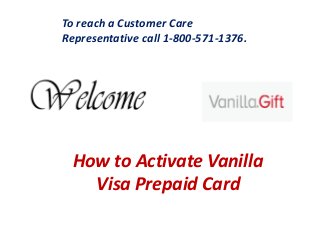 How to Activate Vanilla
Visa Prepaid Card
To reach a Customer Care
Representative call 1-800-571-1376.
 