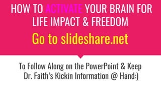 Go to slideshare.net
To Follow Along on the PowerPoint & Keep
Dr. Faith’s Kickin Information @ Hand:)
HOW TO ACTIVATE YOUR BRAIN FOR
LIFE IMPACT & FREEDOM
 