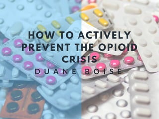 HOW TO ACTIVELY
PREVENT THE OPIOID
CRISIS
D U A N E B O I S E
 