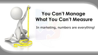 You Can’t Manage
What You Can’t Measure
In marketing, numbers are everything!
 