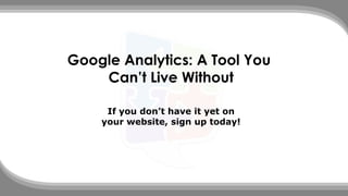 Google Analytics: A Tool You
Can’t Live Without
If you don’t have it yet on
your website, sign up today!
 