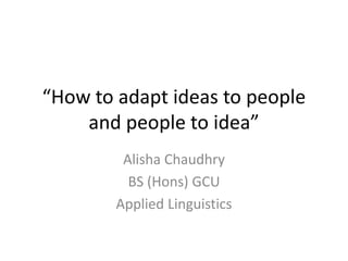 “How to adapt ideas to people
and people to idea”
Alisha Chaudhry
BS (Hons) GCU
Applied Linguistics
 