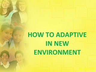 HOW TO ADAPTIVE
IN NEW
ENVIRONMENT
By Stan W.

 