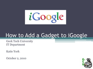 How to Add a Gadget to iGoogle Geek Tech University IT Department Katie York October 2, 2010 