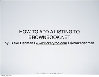 HOW TO ADD A LISTING TO
BROWNBOOK.NET
by: Blake Denman | www.ricketyroo.com | @blakedenman
web: www.ricketyroo.com | twitter: @blakedenman
Tuesday, July 16, 13
 