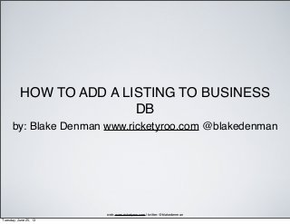HOW TO ADD A LISTING TO BUSINESS
DB
by: Blake Denman www.ricketyroo.com @blakedenman
web: www.ricketyroo.com | twitter: @blakedenman
Tuesday, June 25, 13
 