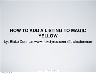 HOW TO ADD A LISTING TO MAGIC
YELLOW
by: Blake Denman www.ricketyroo.com @blakedenman
web: www.ricketyroo.com | twitter: @blakedenman
Tuesday, June 18, 13
 