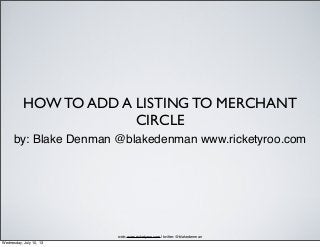HOW TO ADD A LISTING TO MERCHANT
CIRCLE
by: Blake Denman @blakedenman www.ricketyroo.com
web: www.ricketyroo.com | twitter: @blakedenman
Wednesday, July 10, 13
 