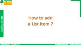 SharePoint 2013 
Stay Green 
Academy Outsourcing Consultancy 
How to add 
a List Item ? 
By Khalil Kothia, PMP | +91 – 9030 51 8717 http://staygreenacademy.com/ | http://Khalil-Kothia.com/ 
 