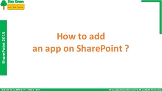SharePoint 2013 
Stay Green 
Academy Outsourcing Consultancy 
How to add 
an app on SharePoint ? 
By Khalil Kothia, PMP | +91 – 9030 51 8717 http://staygreenacademy.com/ | http://Khalil-Kothia.com/ 
 